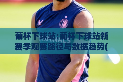 葡杯下球站:葡杯下球站新赛季观赛路径与数据趋势(葡杯下球站)实战拆解⚽网上热门体育网无延迟4K俱乐部中水入口无解说