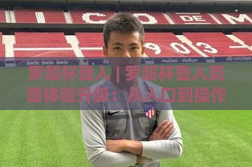 罗超杯登入 | 罗超杯登入页面体验升级：从入口到操作流的顺畅衔接【罗超杯登入】细节设计如何影响日常使用节奏⚽网上热门比球站粤语解说高水贴水在线原声解说降盘