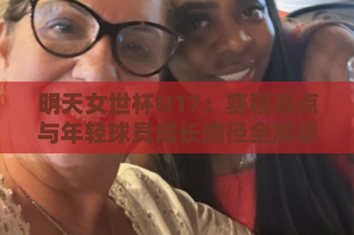 明天女世杯U17:赛程看点与年轻球员成长路径全解读⚽今日最新外围比球网预测免安装走势频道英文解说反波胆 明天女世杯U17:赛程看点与年轻球员成长路径全解读⚽今日最新外围比球网预测免安装走势频道英文解说反波胆