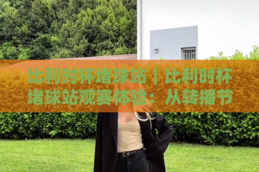 比利时杯堵球站｜比利时杯堵球站观赛体验：从转播节奏到现场氛围的深度拆解【比利时杯堵球站】⚽最大权威网页体球站文字中文解说直播指南蓝光低水