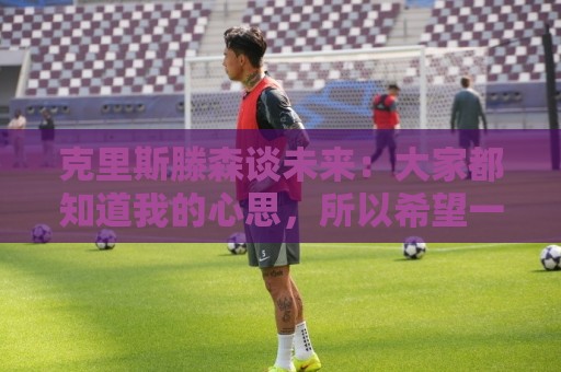 克里斯滕森谈未来：大家都知道我的心思，所以希望一切很快能落实