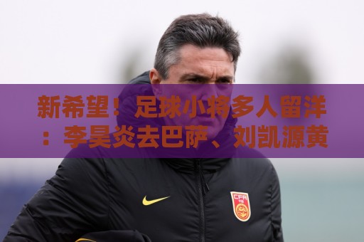 新希望!足球小将多人留洋:李昊炎去巴萨、刘凯源黄潜、万项红星 新希望!足球小将多人留洋:李昊炎去巴萨、刘凯源黄潜、万项红星