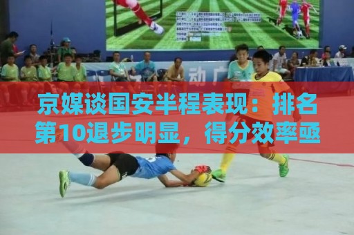 京媒谈国安半程表现:排名第10退步明显,得分效率亟待提升 京媒谈国安半程表现:排名第10退步明显,得分效率亟待提升