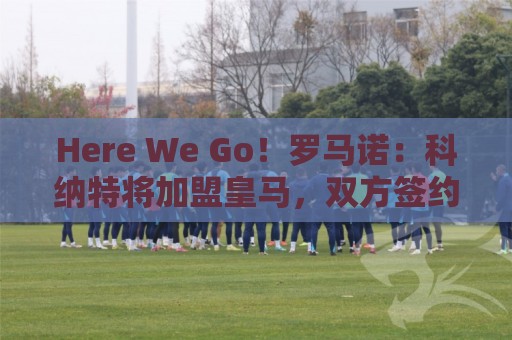 Here We Go！罗马诺：科纳特将加盟皇马，双方签约四年