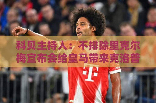 科贝主持人：不排除里克尔梅宣布会给皇马带来克洛普