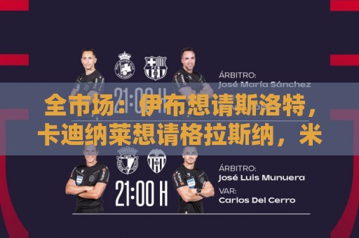 全市场：伊布想请斯洛特，卡迪纳莱想请格拉斯纳，米兰选帅陷僵局