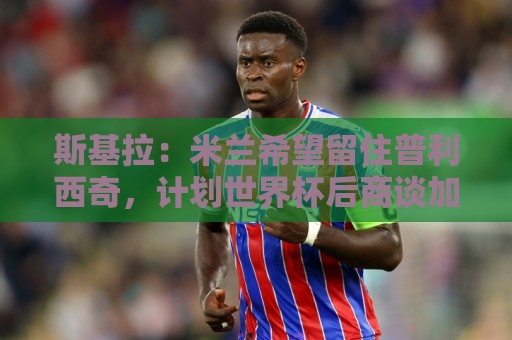 斯基拉：米兰希望留住普利西奇，计划世界杯后商谈加薪续约事宜