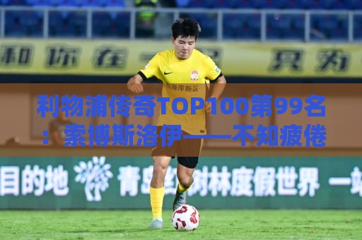 利物浦传奇TOP100第99名：索博斯洛伊——不知疲倦的全能重炮手