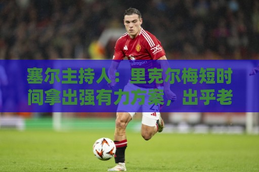 塞尔主持人:里克尔梅短时间拿出强有力方案,出乎老佛爷团队预料 塞尔主持人:里克尔梅短时间拿出强有力方案,出乎老佛爷团队预料