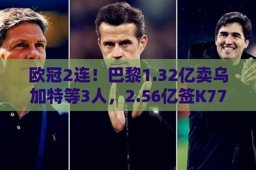 欧冠2连!巴黎1.32亿卖乌加特等3人,2.56亿签K77杜埃内维斯等5人 欧冠2连!巴黎1.32亿卖乌加特等3人,2.56亿签K77杜埃内维斯等5人
