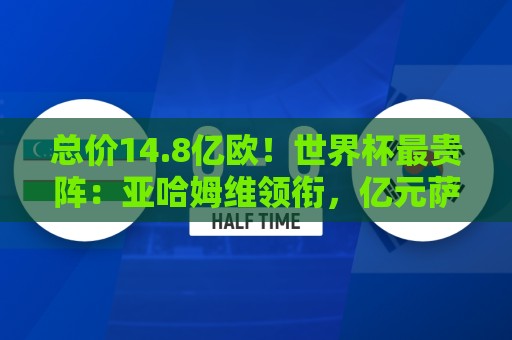 总价14.8亿欧！世界杯最贵阵：亚哈姆维领衔，亿元萨利巴坐镇后防