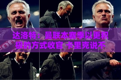 达洛特：曼联本赛季以更积极的方式收官 卡里克说不想失去我