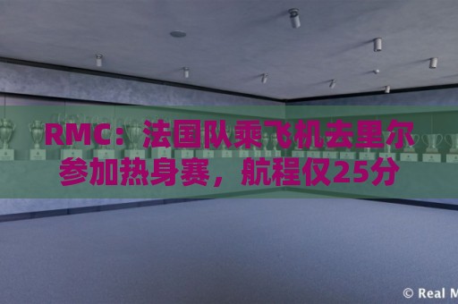 RMC：法国队乘飞机去里尔参加热身赛，航程仅25分钟引发环保争议