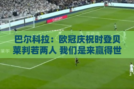巴尔科拉：欧冠庆祝时登贝莱判若两人 我们是来赢得世界杯的