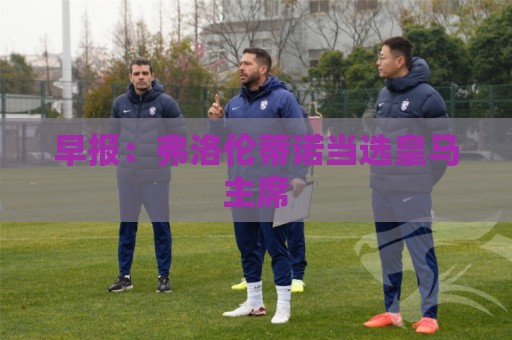 早报：弗洛伦蒂诺当选皇马主席