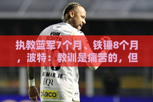 执教蓝军7个月、铁锤8个月,波特:教训是痛苦的,但也让我进步 执教蓝军7个月、铁锤8个月,波特:教训是痛苦的,但也让我进步