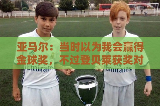 亚马尔：当时以为我会赢得金球奖，不过登贝莱获奖对我也是好事