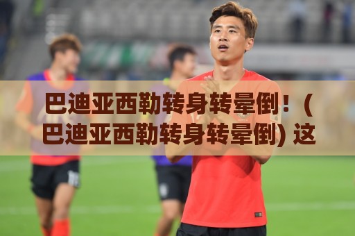 巴迪亚西勒转身转晕倒！(巴迪亚西勒转身转晕倒) 这操作让球迷笑到胃痉挛