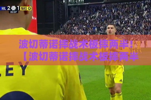 波切蒂诺摔战术板摔两半！【波切蒂诺摔战术板摔两半】球迷笑到肚子疼：这板子质量还不如他的脾气