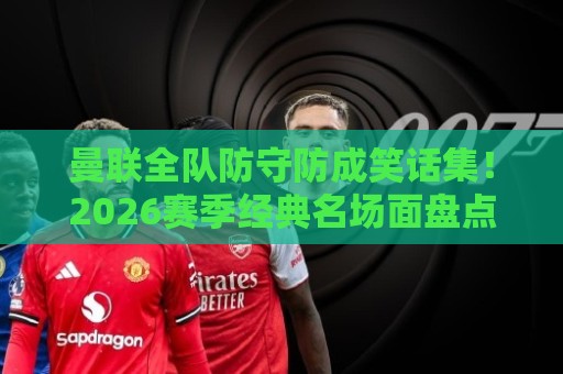 曼联全队防守防成笑话集！2026赛季经典名场面盘点【曼联全队防守防成笑话集】