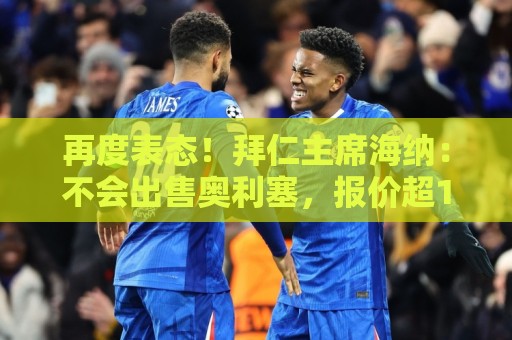 再度表态!拜仁主席海纳:不会出售奥利塞,报价超1.5亿欧也不行 再度表态!拜仁主席海纳:不会出售奥利塞,报价超1.5亿欧也不行