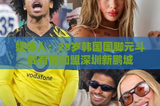 媒体人：28岁韩国国脚元斗载有望加盟深圳新鹏城