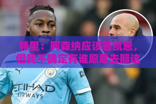 特里:阿森纳应该签凯恩,但我不确定有谁愿意去那这才是问题所在 特里:阿森纳应该签凯恩,但我不确定有谁愿意去那这才是问题所在