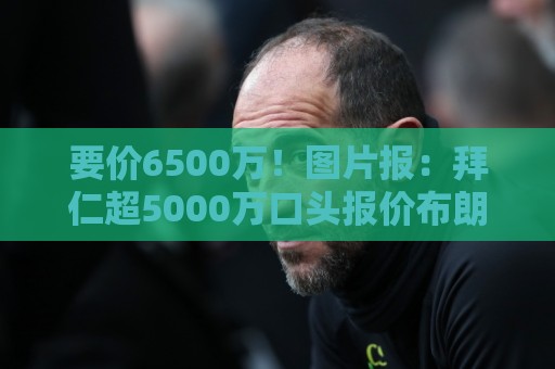 要价6500万！图片报：拜仁超5000万口头报价布朗，正加紧推进谈判