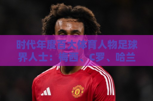 时代年度百大体育人物足球界人士：梅西、C罗、哈兰德在列