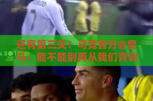 还有第三关!马竞官方@皇马:能不能别再从我们青训营“挖人”了 还有第三关!马竞官方@皇马:能不能别再从我们青训营“挖人”了