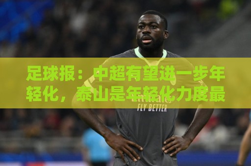 足球报:中超有望进一步年轻化,泰山是年轻化力度最大球队之一 足球报:中超有望进一步年轻化,泰山是年轻化力度最大球队之一
