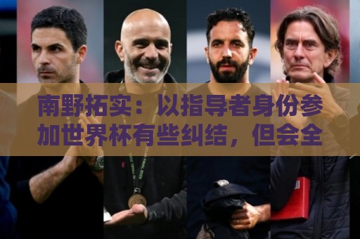 南野拓实:以指导者身份参加世界杯有些纠结,但会全力帮助球队 南野拓实:以指导者身份参加世界杯有些纠结,但会全力帮助球队
