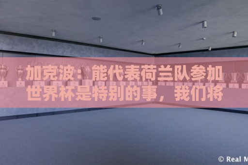 加克波:能代表荷兰队参加世界杯是特别的事,我们将会竭尽全力 加克波:能代表荷兰队参加世界杯是特别的事,我们将会竭尽全力