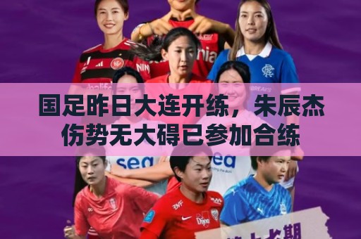 国足昨日大连开练,朱辰杰伤势无大碍已参加合练 国足昨日大连开练,朱辰杰伤势无大碍已参加合练