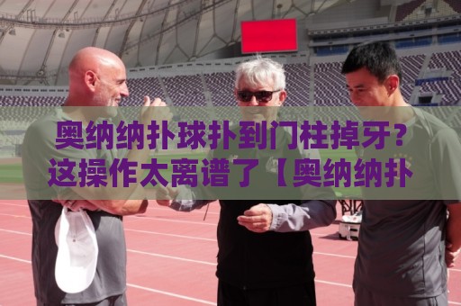 奥纳纳扑球扑到门柱掉牙？这操作太离谱了【奥纳纳扑球扑到门柱掉牙】