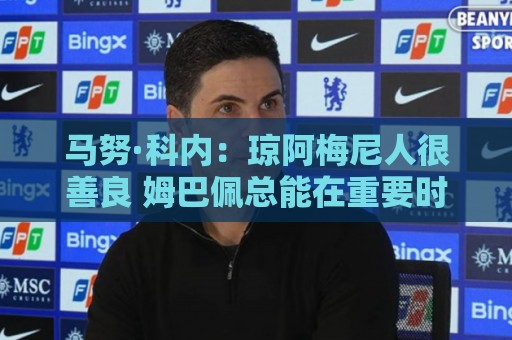 马努·科内：琼阿梅尼人很善良 姆巴佩总能在重要时刻给出回应