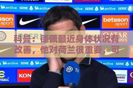 科曼:德佩最近身体状况有改善,他对荷兰很重要,可以的话会首发 科曼:德佩最近身体状况有改善,他对荷兰很重要,可以的话会首发