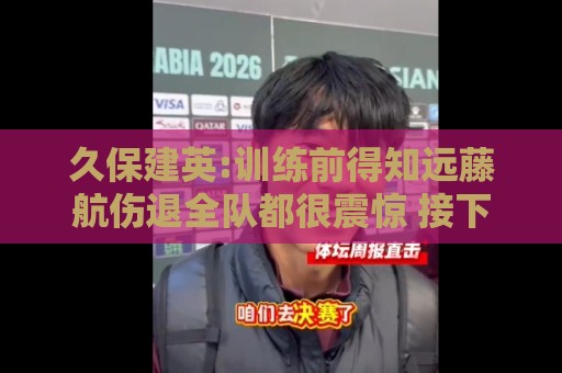 久保建英:训练前得知远藤航伤退全队都很震惊 接下来唯有全力以赴