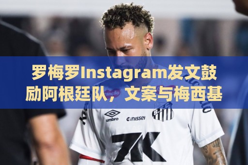 罗梅罗Instagram发文鼓励阿根廷队，文案与梅西基本相同