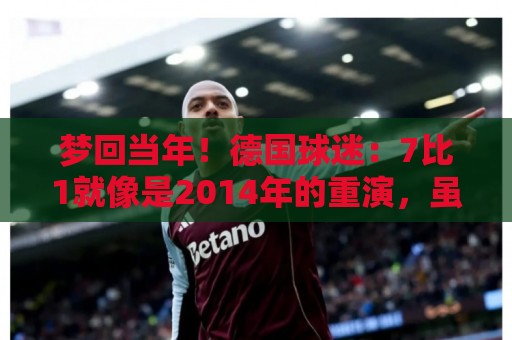 梦回当年！德国球迷：7比1就像是2014年的重演，虽然对手不是巴西