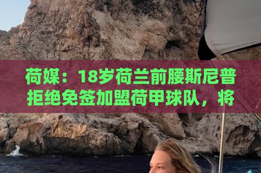 荷媒：18岁荷兰前腰斯尼普拒绝免签加盟荷甲球队，将和拜仁续约