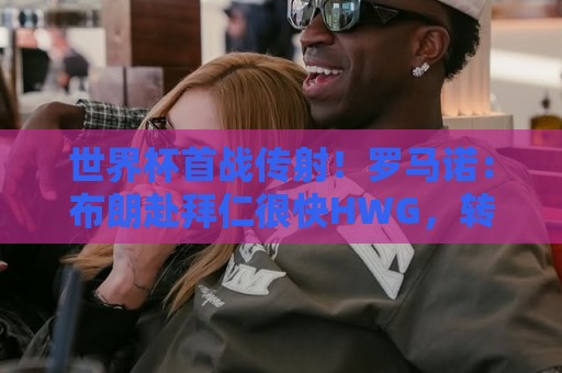 世界杯首战传射!罗马诺:布朗赴拜仁很快HWG,转会费5500万欧 世界杯首战传射!罗马诺:布朗赴拜仁很快HWG,转会费5500万欧