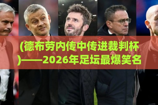 (德布劳内传中传进裁判杯)——2026年足坛最爆笑名场面【德布劳内传中传进裁判杯】 (德布劳内传中传进裁判杯)——2026年足坛最爆笑名场面【德布劳内传中传进裁判杯】