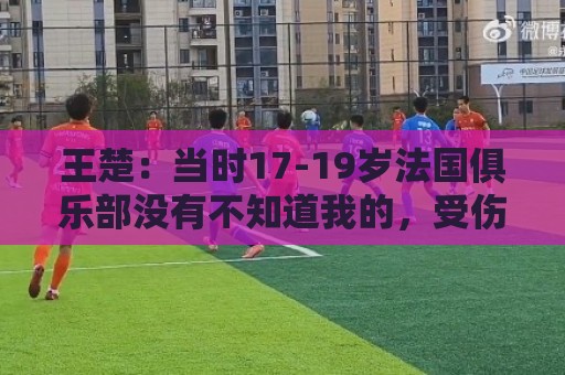王楚:当时17-19岁法国俱乐部没有不知道我的,受伤后太着急了 王楚:当时17-19岁法国俱乐部没有不知道我的,受伤后太着急了
