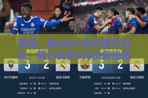 鲁媒:泰山队5名外援已归队,阿尔瓦罗6月份复出难度比较大 鲁媒:泰山队5名外援已归队,阿尔瓦罗6月份复出难度比较大