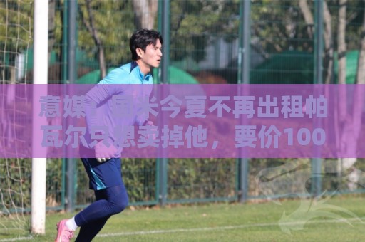 意媒：国米今夏不再出租帕瓦尔只想卖掉他，要价1000万至1500万欧