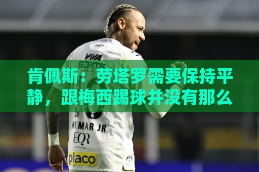 肯佩斯:劳塔罗需要保持平静,跟梅西踢球并没有那么容易 肯佩斯:劳塔罗需要保持平静,跟梅西踢球并没有那么容易