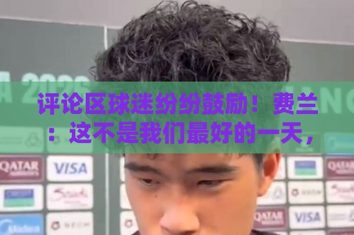评论区球迷纷纷鼓励!费兰:这不是我们最好的一天,但我们会克服 评论区球迷纷纷鼓励!费兰:这不是我们最好的一天,但我们会克服