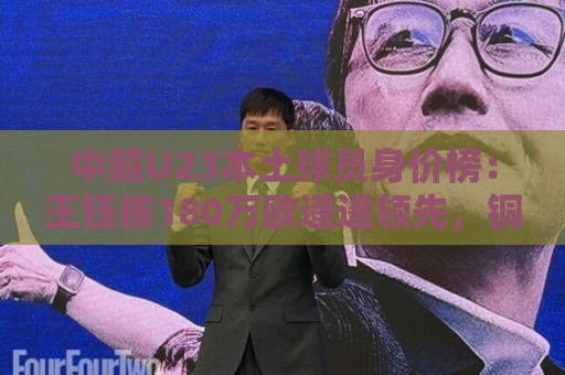 中超U23本土球员身价榜:王钰栋180万欧遥遥领先,铜梁龙三人 中超U23本土球员身价榜:王钰栋180万欧遥遥领先,铜梁龙三人