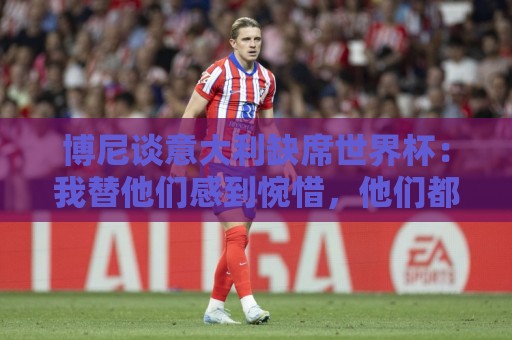 博尼谈意大利缺席世界杯：我替他们感到惋惜，他们都是冠军级球员